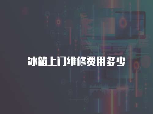 冰箱上門維修費用多少