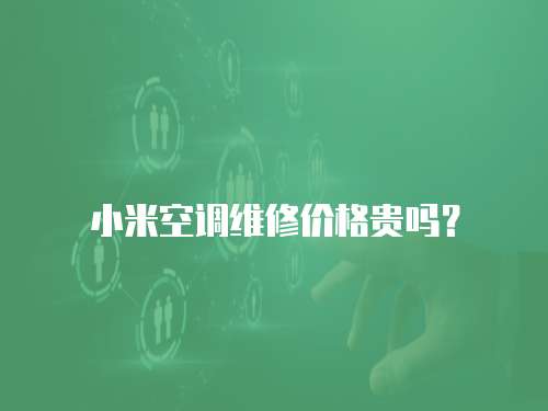 小米空調維修價格貴嗎？