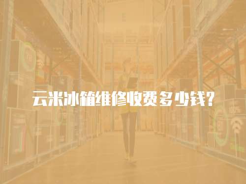 云米冰箱維修收費多少錢？