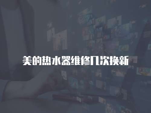 美的熱水器維修幾次換新