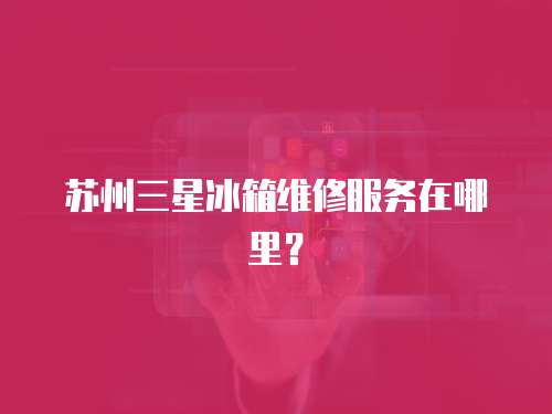 蘇州三星冰箱維修服務在哪里？