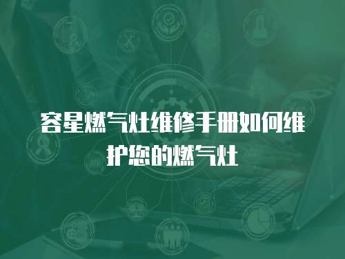 容星燃氣灶維修手冊如何維護您的燃氣灶