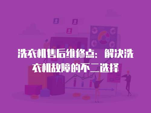 洗衣機售后維修點：解決洗衣機故障的不二選擇
