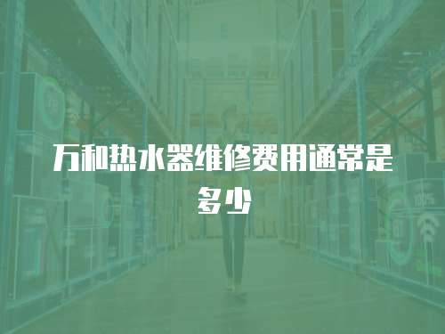 萬和熱水器維修費用通常是多少