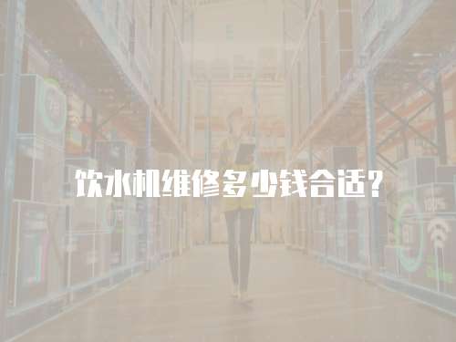 飲水機維修多少錢合適？