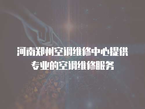 河南鄭州空調維修中心提供專業的空調維修服務