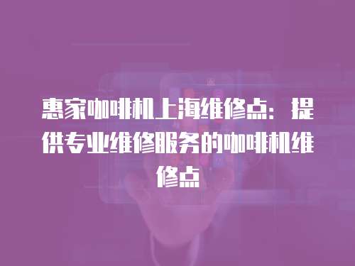 惠家咖啡機上海維修點：提供專業維修服務的咖啡機維修點