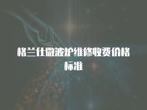 格蘭仕微波爐維修收費價格標準