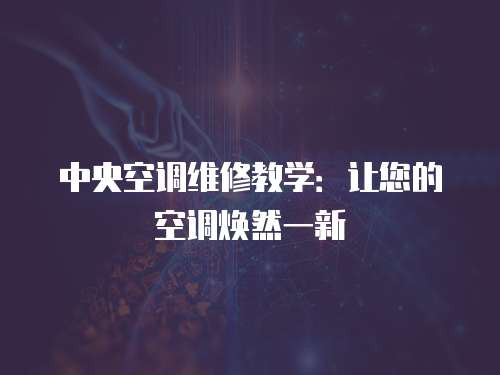 中央空調(diào)維修教學(xué)：讓您的空調(diào)煥然一新