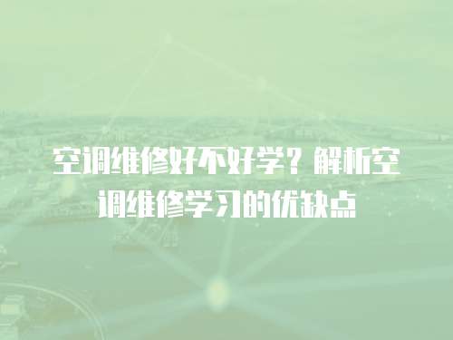 空調(diào)維修好不好學(xué)？解析空調(diào)維修學(xué)習(xí)的優(yōu)缺點(diǎn)