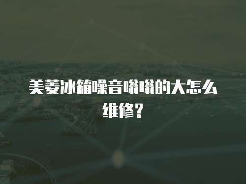 美菱冰箱噪音嗡嗡的大怎么維修？