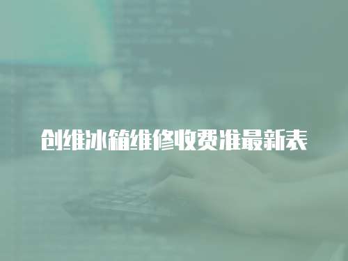創(chuàng)維冰箱維修收費(fèi)準(zhǔn)最新表