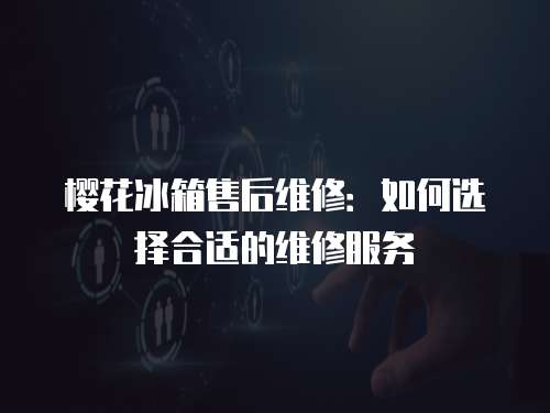 櫻花冰箱售后維修：如何選擇合適的維修服務