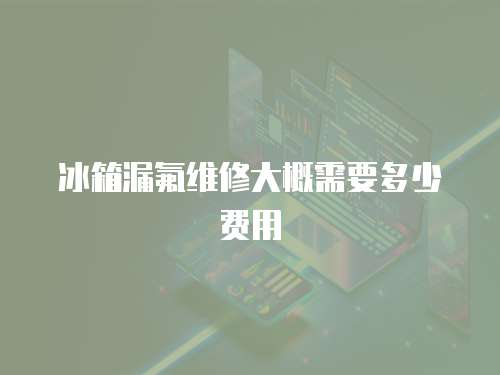 冰箱漏氟維修大概需要多少費(fèi)用