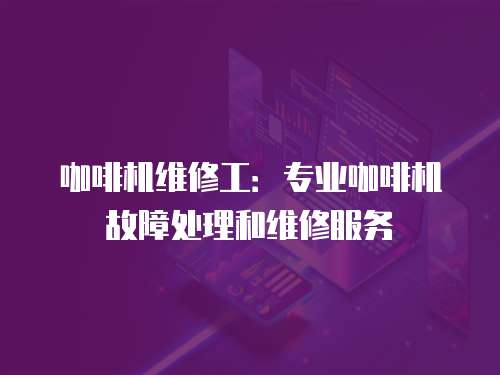 咖啡機維修工：專業咖啡機故障處理和維修服務