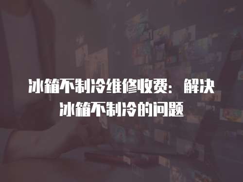冰箱不制冷維修收費：解決冰箱不制冷的問題