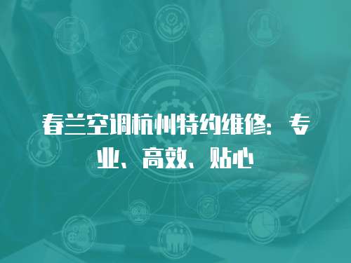 春蘭空調杭州特約維修：專業、高效、貼心