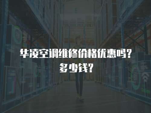 華凌空調維修價格優惠嗎？多少錢？