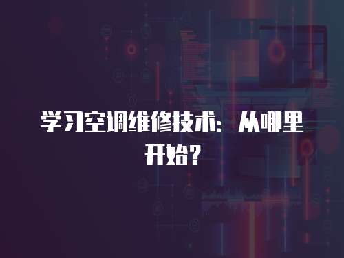 學(xué)習(xí)空調(diào)維修技術(shù)：從哪里開始？