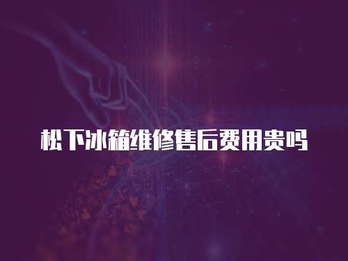 松下冰箱維修售后費用貴嗎