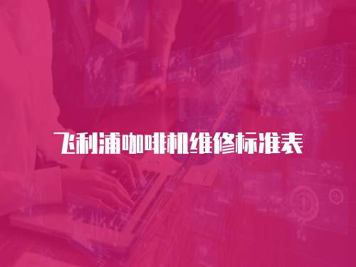 飛利浦咖啡機(jī)維修標(biāo)準(zhǔn)表