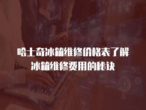 哈士奇冰箱維修價格表了解冰箱維修費用的秘訣