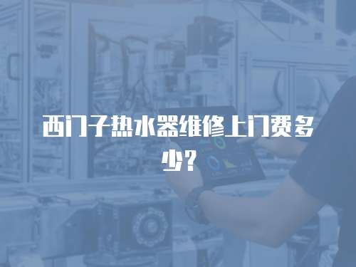 西門子熱水器維修上門費多少？