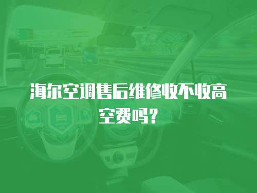 海爾空調售后維修收不收高空費嗎？