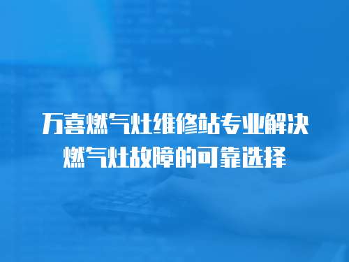 萬喜燃氣灶維修站專業解決燃氣灶故障的可靠選擇