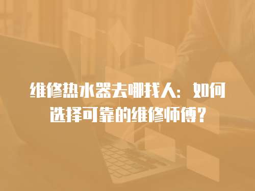 維修熱水器去哪找人：如何選擇可靠的維修師傅？