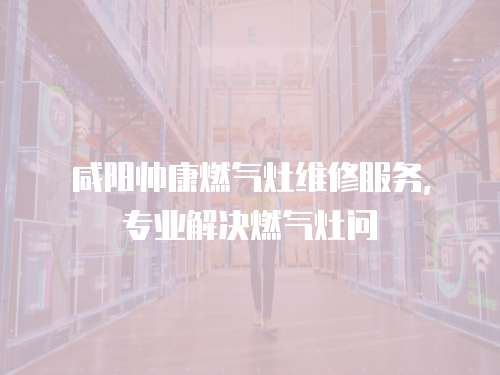 咸陽(yáng)帥康燃?xì)庠罹S修服務(wù)，專(zhuān)業(yè)解決燃?xì)庠顔?wèn)
