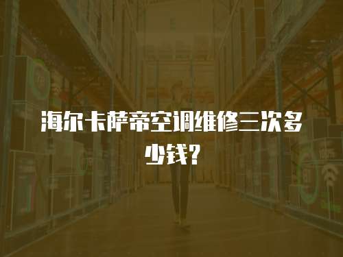 海爾卡薩帝空調維修三次多少錢？