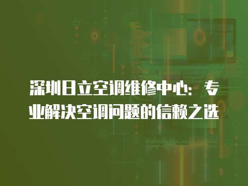 深圳日立空調維修中心：專業解決空調問題的信賴之選