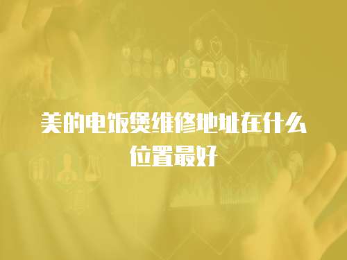 美的電飯煲維修地址在什么位置最好
