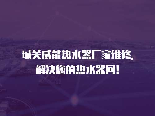 城關威能熱水器廠家維修，解決您的熱水器問！