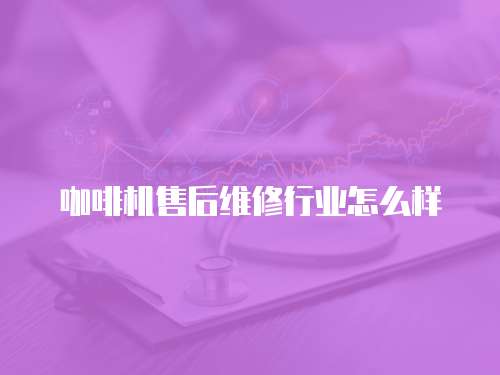 咖啡機售后維修行業怎么樣