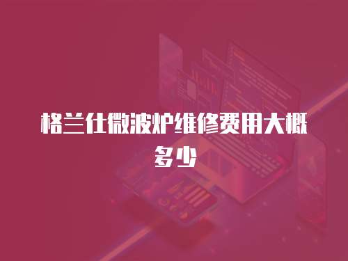 格蘭仕微波爐維修費用大概多少