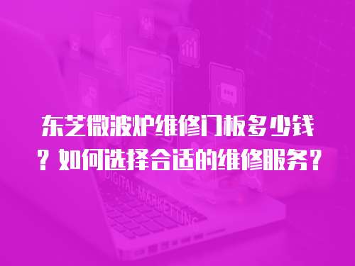 東芝微波爐維修門板多少錢？如何選擇合適的維修服務？