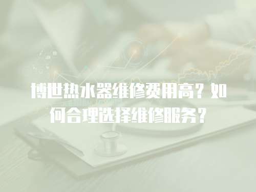 博世熱水器維修費用高？如何合理選擇維修服務？