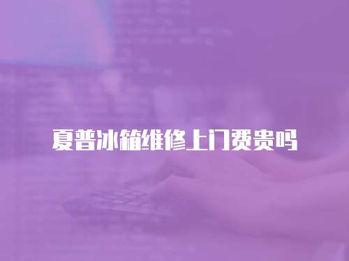夏普冰箱維修上門費貴嗎