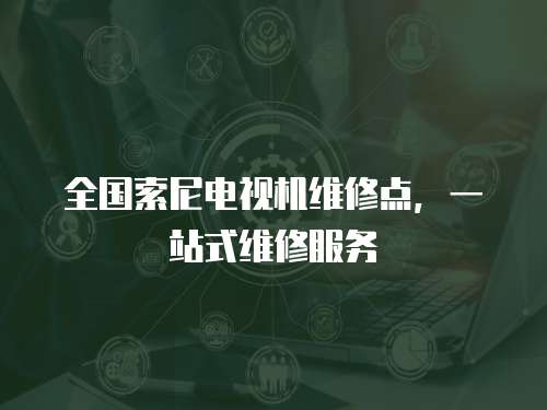 全國索尼電視機維修點，一站式維修服務