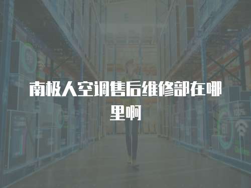 南極人空調售后維修部在哪里啊