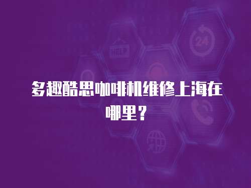 多趣酷思咖啡機維修上海在哪里？
