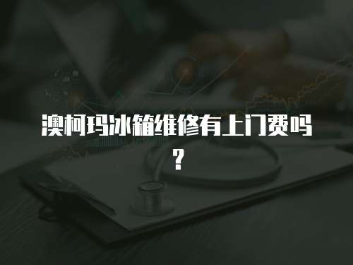 澳柯瑪冰箱維修有上門費嗎？
