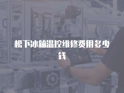松下冰箱溫控維修費用多少錢