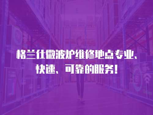 格蘭仕微波爐維修地點專業、快速、可靠的服務！