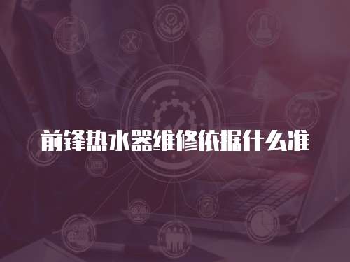 前鋒熱水器維修依據(jù)什么準(zhǔn)
