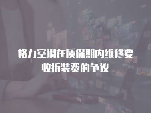 格力空調在質保期內維修要收拆裝費的爭議