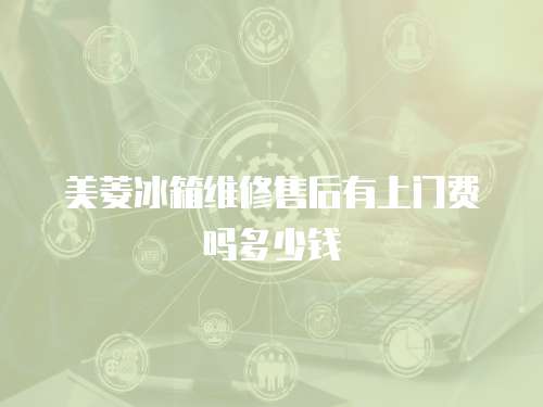 美菱冰箱維修售后有上門費嗎多少錢