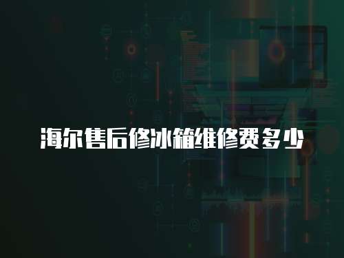 海爾售后修冰箱維修費多少